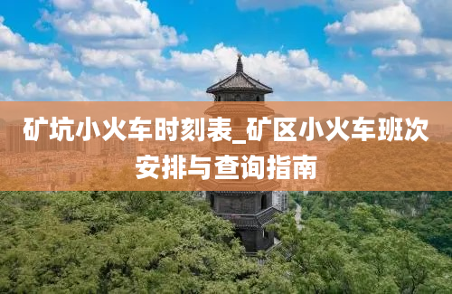 矿坑小火车时刻表_矿区小火车班次安排与查询指南