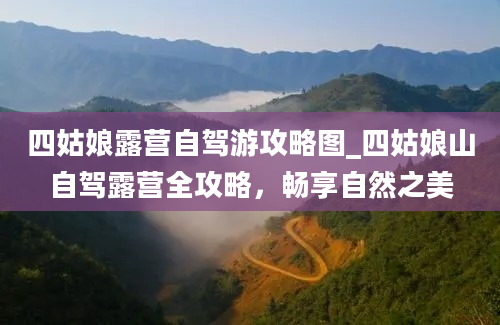 四姑娘露营自驾游攻略图_四姑娘山自驾露营全攻略，畅享自然之美