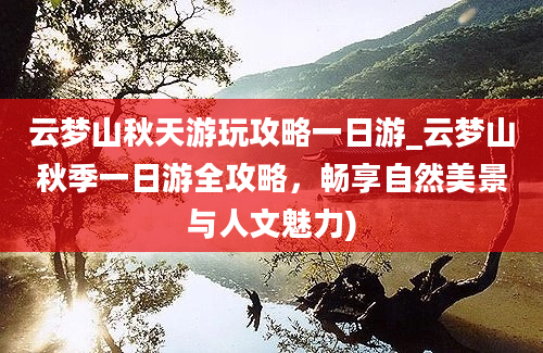 云梦山秋天游玩攻略一日游_云梦山秋季一日游全攻略，畅享自然美景与人文魅力)