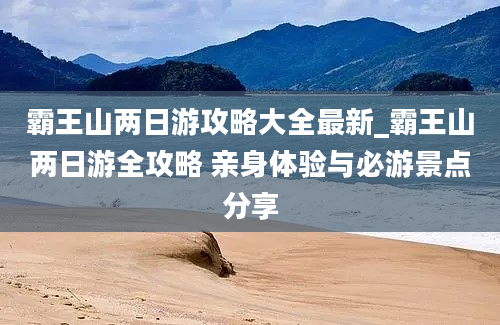 霸王山两日游攻略大全最新_霸王山两日游全攻略 亲身体验与必游景点分享