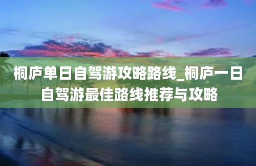 桐庐单日自驾游攻略路线_桐庐一日自驾游最佳路线推荐与攻略