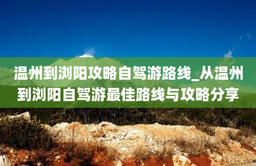 温州到浏阳攻略自驾游路线_从温州到浏阳自驾游最佳路线与攻略分享