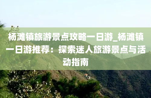 杨滩镇旅游景点攻略一日游_杨滩镇一日游推荐：探索迷人旅游景点与活动指南