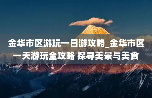 金华市区游玩一日游攻略_金华市区一天游玩全攻略 探寻美景与美食