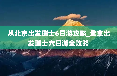 从北京出发瑞士6日游攻略_北京出发瑞士六日游全攻略