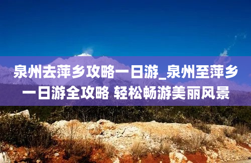 泉州去萍乡攻略一日游_泉州至萍乡一日游全攻略 轻松畅游美丽风景