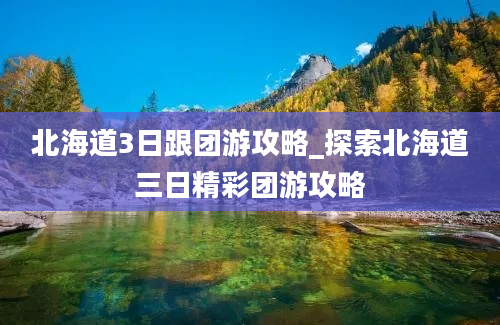 北海道3日跟团游攻略_探索北海道三日精彩团游攻略