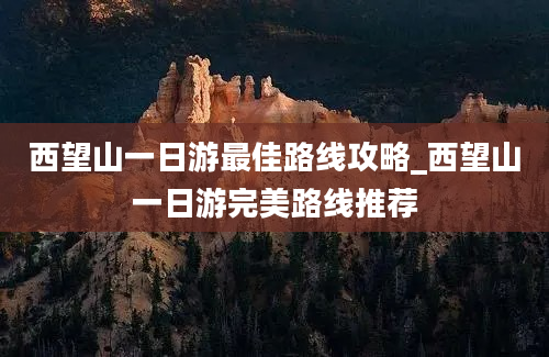 西望山一日游最佳路线攻略_西望山一日游完美路线推荐