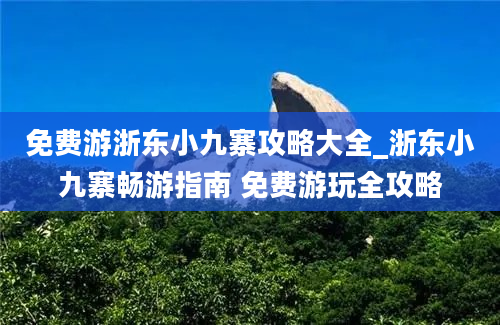 免费游浙东小九寨攻略大全_浙东小九寨畅游指南 免费游玩全攻略