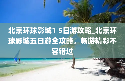 北京环球影城1 5日游攻略_北京环球影城五日游全攻略，畅游精彩不容错过