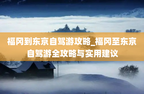 福冈到东京自驾游攻略_福冈至东京自驾游全攻略与实用建议