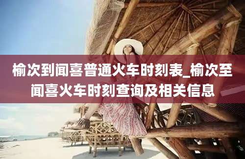 榆次到闻喜普通火车时刻表_榆次至闻喜火车时刻查询及相关信息