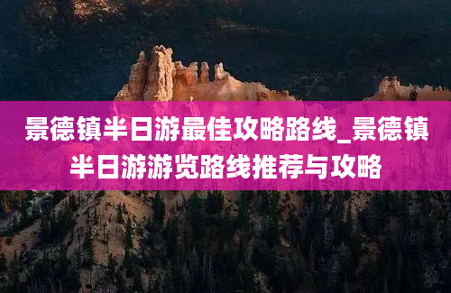 景德镇半日游最佳攻略路线_景德镇半日游游览路线推荐与攻略