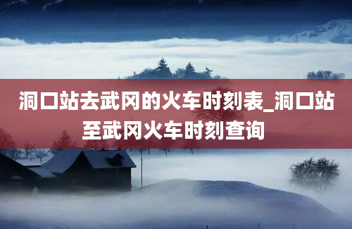 洞口站去武冈的火车时刻表_洞口站至武冈火车时刻查询