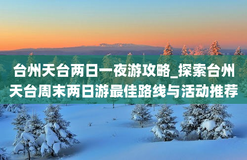 台州天台两日一夜游攻略_探索台州天台周末两日游最佳路线与活动推荐