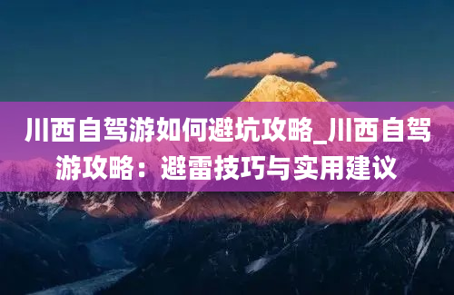 川西自驾游如何避坑攻略_川西自驾游攻略：避雷技巧与实用建议