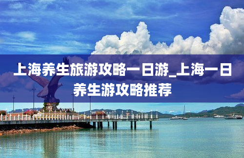 上海养生旅游攻略一日游_上海一日养生游攻略推荐