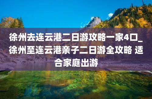 徐州去连云港二日游攻略一家4口_徐州至连云港亲子二日游全攻略 适合家庭出游