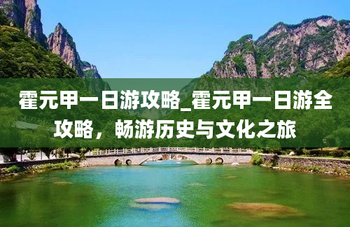 霍元甲一日游攻略_霍元甲一日游全攻略，畅游历史与文化之旅