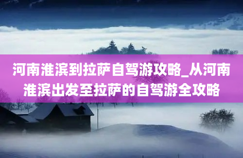 河南淮滨到拉萨自驾游攻略_从河南淮滨出发至拉萨的自驾游全攻略