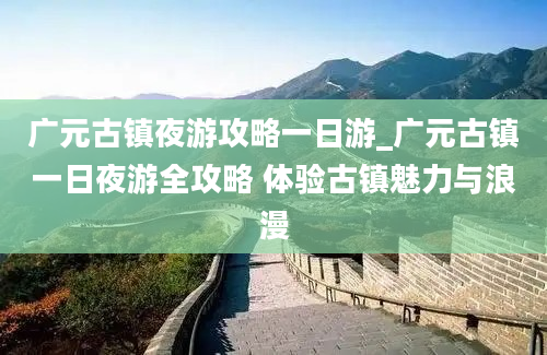 广元古镇夜游攻略一日游_广元古镇一日夜游全攻略 体验古镇魅力与浪漫