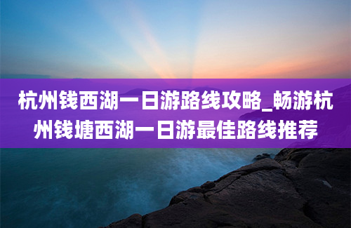 杭州钱西湖一日游路线攻略_畅游杭州钱塘西湖一日游最佳路线推荐