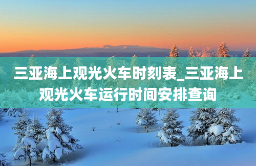 三亚海上观光火车时刻表_三亚海上观光火车运行时间安排查询