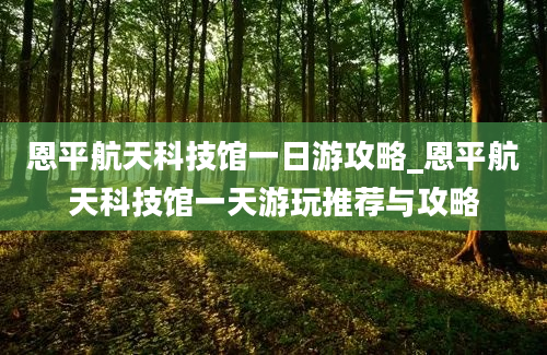 恩平航天科技馆一日游攻略_恩平航天科技馆一天游玩推荐与攻略