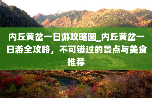 内丘黄岔一日游攻略图_内丘黄岔一日游全攻略，不可错过的景点与美食推荐