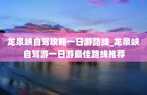 龙泉峡自驾攻略一日游路线_龙泉峡自驾游一日游最佳路线推荐