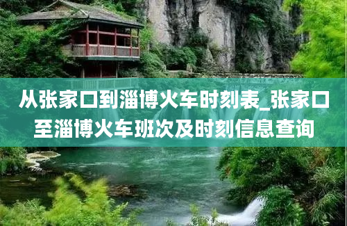 从张家口到淄博火车时刻表_张家口至淄博火车班次及时刻信息查询