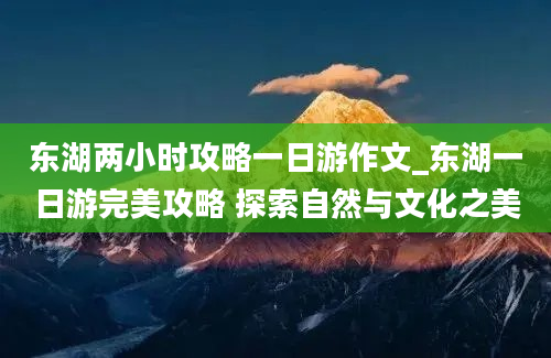 东湖两小时攻略一日游作文_东湖一日游完美攻略 探索自然与文化之美