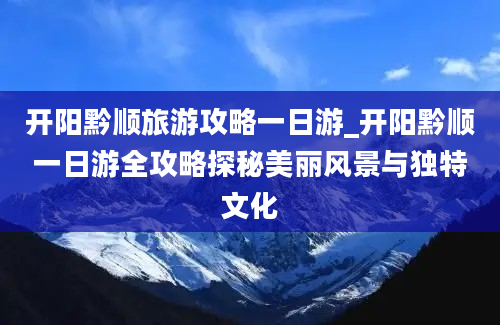 开阳黔顺旅游攻略一日游_开阳黔顺一日游全攻略探秘美丽风景与独特文化