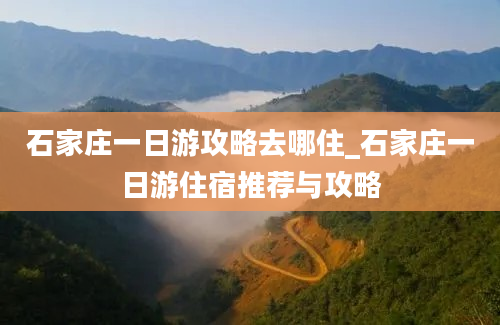 石家庄一日游攻略去哪住_石家庄一日游住宿推荐与攻略