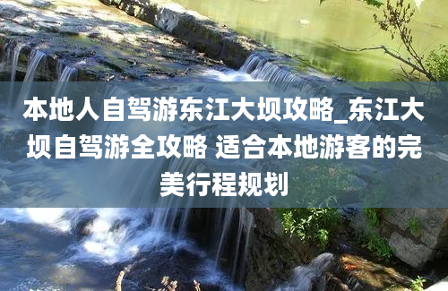 本地人自驾游东江大坝攻略_东江大坝自驾游全攻略 适合本地游客的完美行程规划