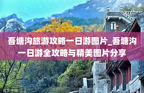 吾塘沟旅游攻略一日游图片_吾塘沟一日游全攻略与精美图片分享