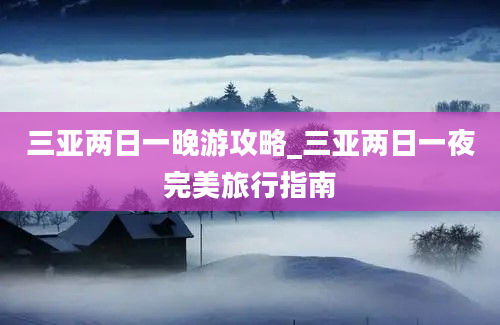 三亚两日一晚游攻略_三亚两日一夜完美旅行指南