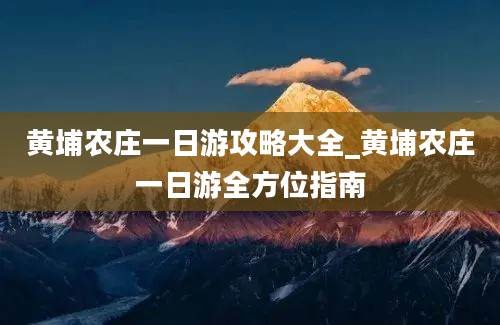 黄埔农庄一日游攻略大全_黄埔农庄一日游全方位指南