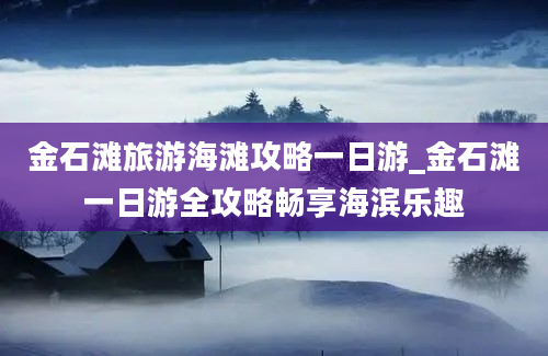 金石滩旅游海滩攻略一日游_金石滩一日游全攻略畅享海滨乐趣