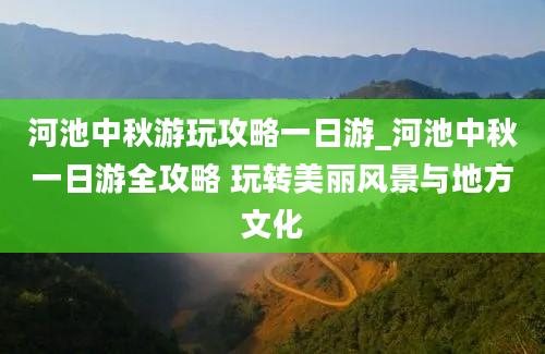 河池中秋游玩攻略一日游_河池中秋一日游全攻略 玩转美丽风景与地方文化