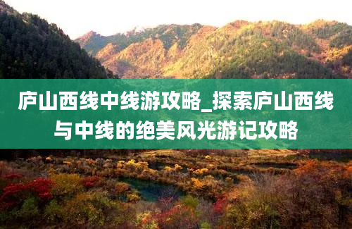 庐山西线中线游攻略_探索庐山西线与中线的绝美风光游记攻略