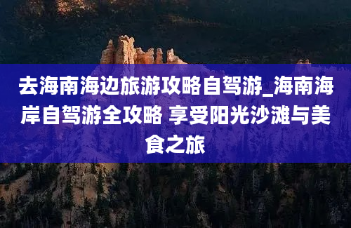 去海南海边旅游攻略自驾游_海南海岸自驾游全攻略 享受阳光沙滩与美食之旅