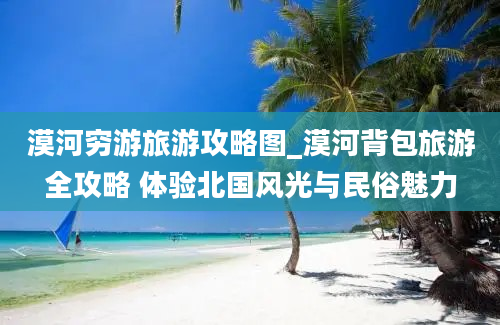 漠河穷游旅游攻略图_漠河背包旅游全攻略 体验北国风光与民俗魅力