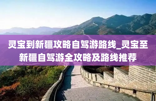 灵宝到新疆攻略自驾游路线_灵宝至新疆自驾游全攻略及路线推荐