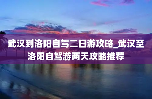 武汉到洛阳自驾二日游攻略_武汉至洛阳自驾游两天攻略推荐