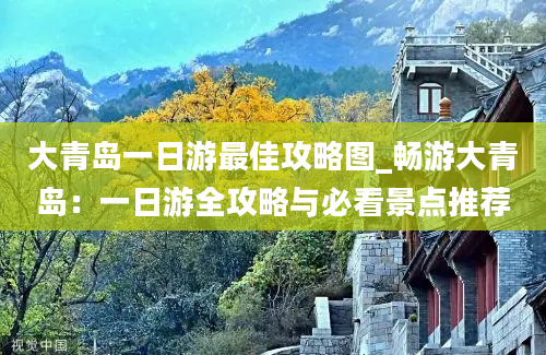 大青岛一日游最佳攻略图_畅游大青岛：一日游全攻略与必看景点推荐