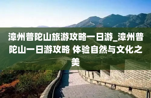 漳州普陀山旅游攻略一日游_漳州普陀山一日游攻略 体验自然与文化之美