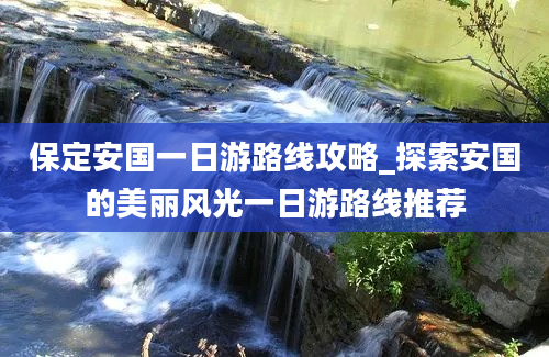 保定安国一日游路线攻略_探索安国的美丽风光一日游路线推荐