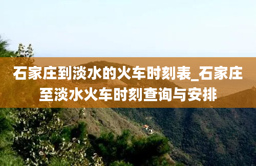 石家庄到淡水的火车时刻表_石家庄至淡水火车时刻查询与安排