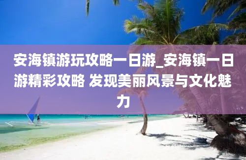 安海镇游玩攻略一日游_安海镇一日游精彩攻略 发现美丽风景与文化魅力